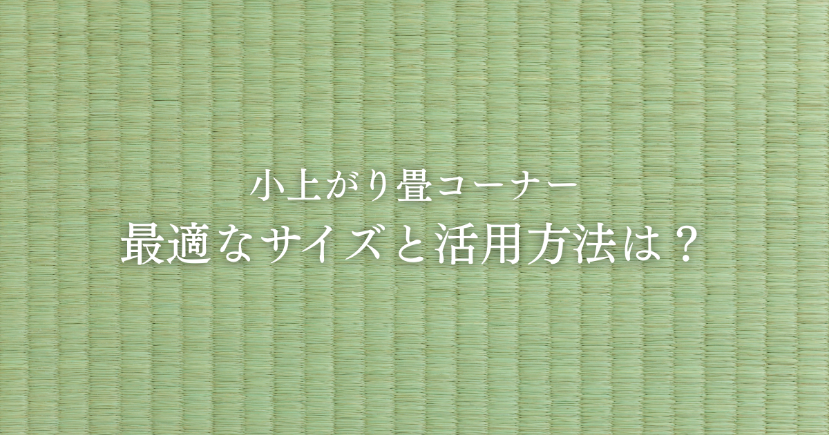 小上がり畳コーナーの最適なサイズと活用方法は？ライフスタイル別の提案.png