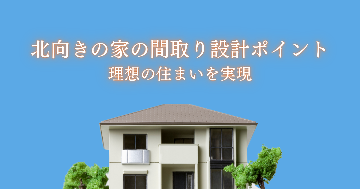 北向きの家の間取り設計ポイントとは？理想の住まいを実現するために.png