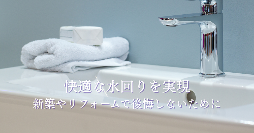 快適な水回りを実現する間取りとは？新築やリフォームで後悔しないために