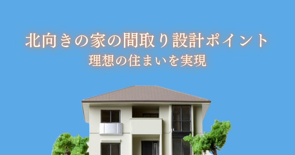 北向きの家の間取り設計ポイントとは？理想の住まいを実現するために