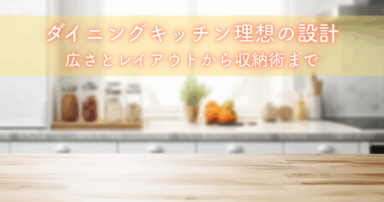 ダイニングキッチン理想の間取り設計術！広さとレイアウトから収納術まで