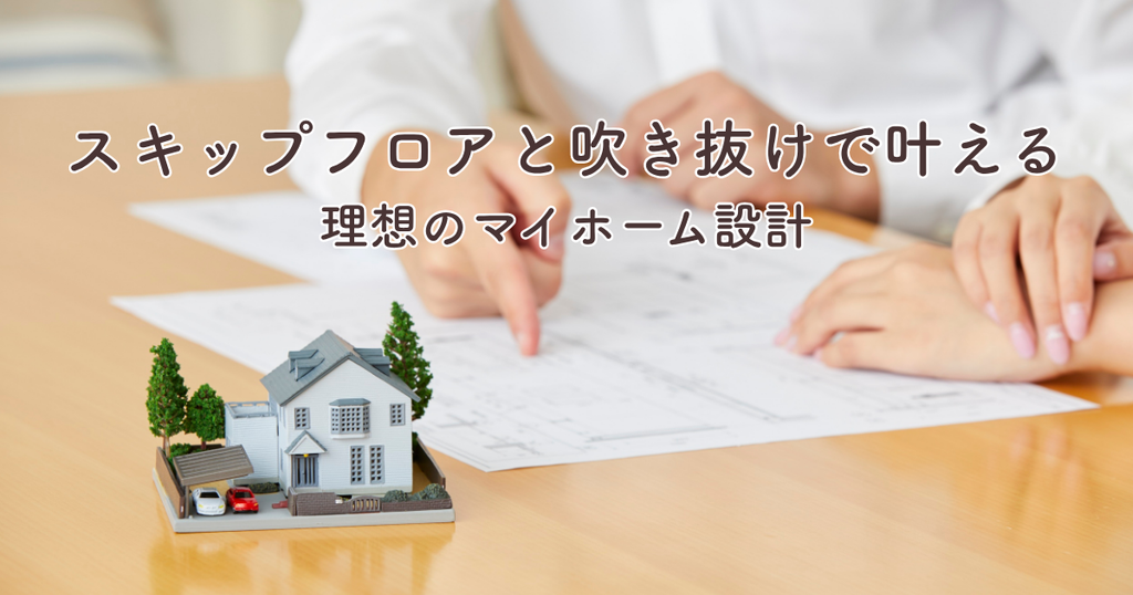 スキップフロアと吹き抜けで叶える理想のマイホーム設計