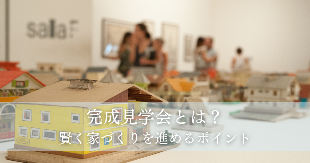 完成見学会とは？賢く家づくりを進めるポイント