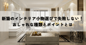 新築のインテリア小物選びで失敗しない！おしゃれな種類とポイントとは