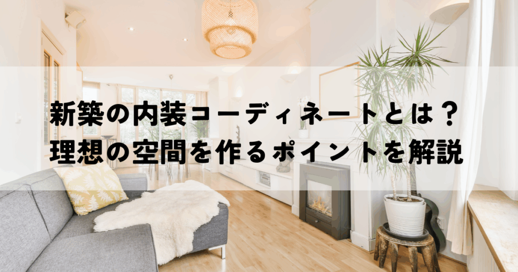 新築の内装コーディネートとは？理想の空間を作るポイントを解説