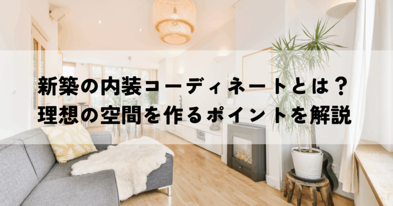 新築の内装コーディネートとは？理想の空間を作るポイントを解説