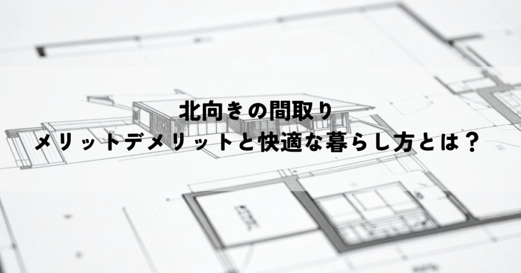 北向きの間取りのメリットデメリットと快適な暮らし方とは？