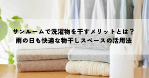 サンルームで洗濯物を干すメリットとは？雨の日も快適な物干しスペースの活用法