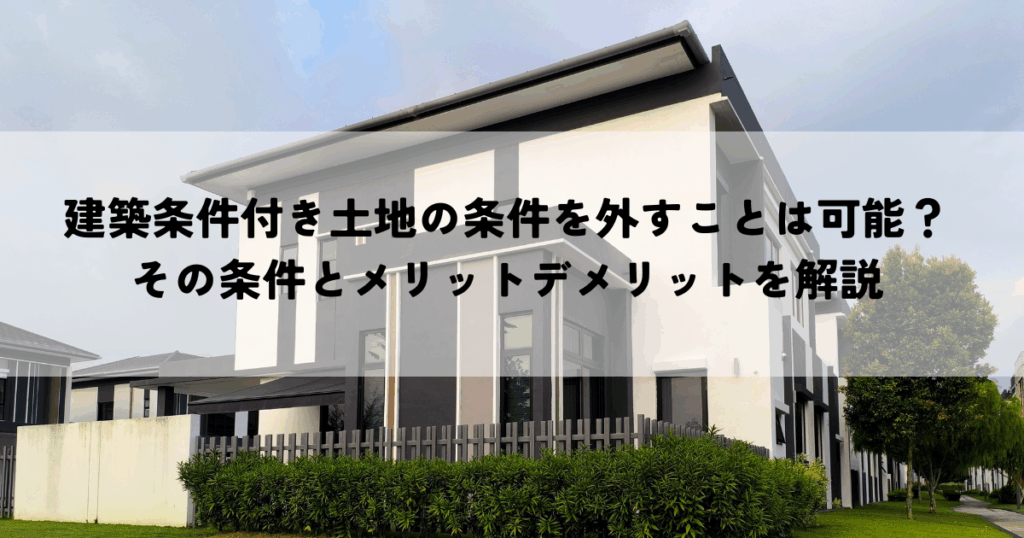 建築条件付き土地の条件を外すことは可能？その条件とメリットデメリットを解説