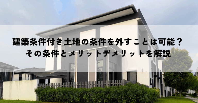 建築条件付き土地の条件を外すことは可能？その条件とメリットデメリットを解説