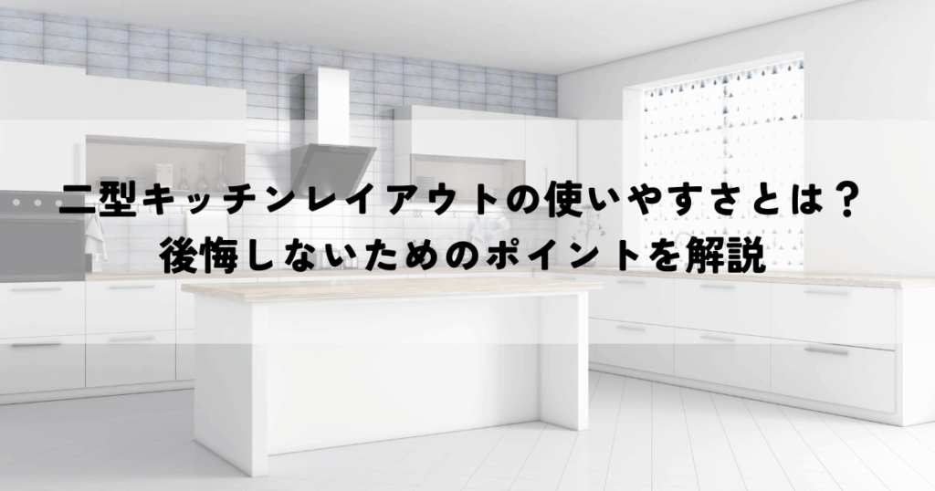 二型キッチンレイアウトの使いやすさとは？後悔しないためのポイントを解説