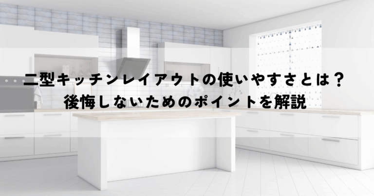 二型キッチンレイアウトの使いやすさとは？後悔しないためのポイントを解説