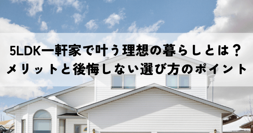5LDK一軒家で叶う理想の暮らしとは？メリットと後悔しない選び方のポイント