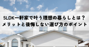 5LDK一軒家で叶う理想の暮らしとは？メリットと後悔しない選び方のポイント