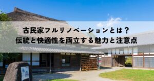 古民家フルリノベーションとは？伝統と快適性を両立する魅力と注意点