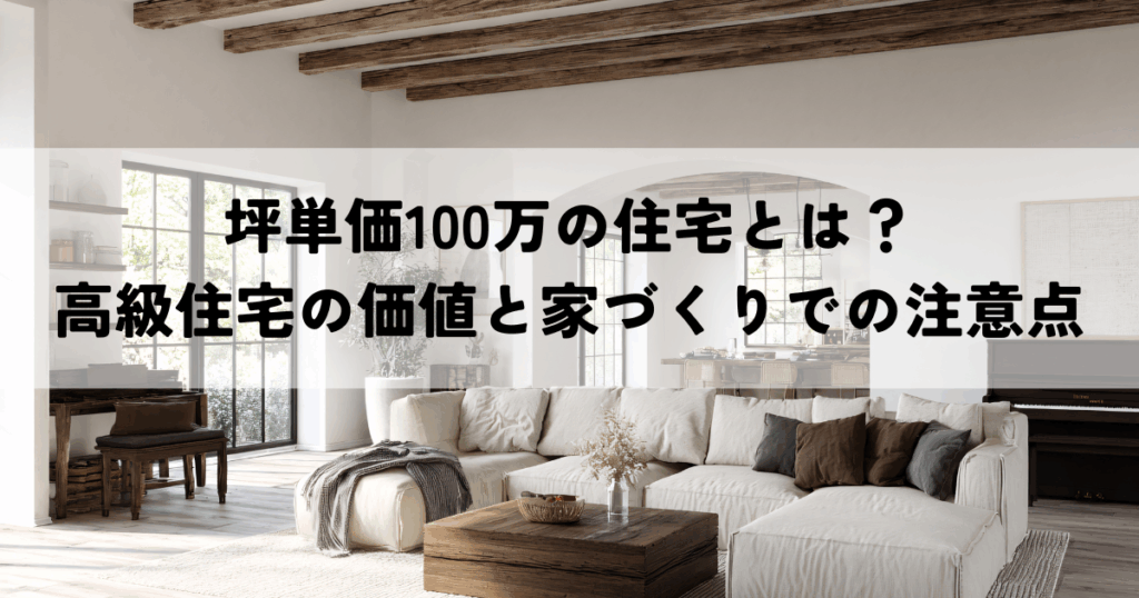 坪単価100万の住宅とは？高級住宅の価値と家づくりでの注意点