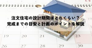 注文住宅の設計期間はどれくらい？完成までの目安と計画のポイントを解説