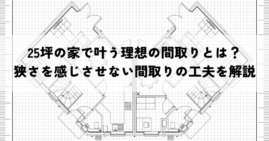 25坪の家で叶う理想の間取りとは？狭さを感じさせない間取りの工夫を解説