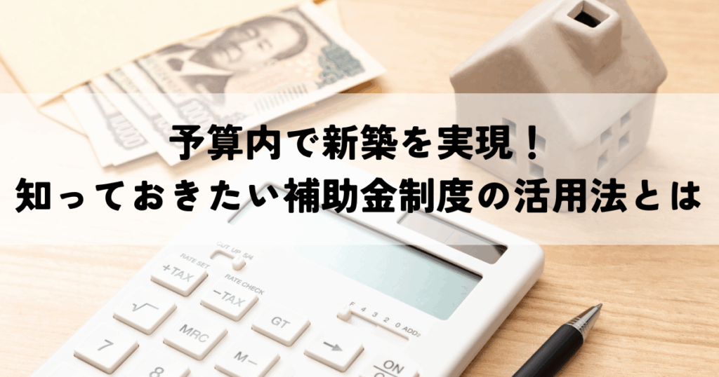 予算内で新築を実現！知っておきたい補助金制度の活用法とは