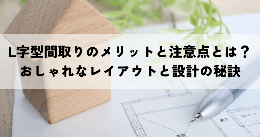 L字型間取りのメリットと注意点とは？おしゃれなレイアウトと設計の秘訣
