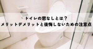 トイレの窓なしとは？メリットデメリットと後悔しないための注意点