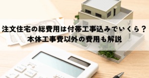 注文住宅の総費用は付帯工事込みでいくら？本体工事費以外の費用も解説