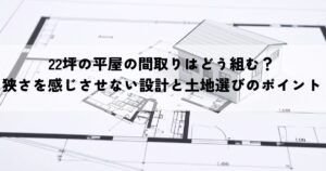 22坪の平屋の間取りはどう組む？狭さを感じさせない設計と土地選びのポイントとは