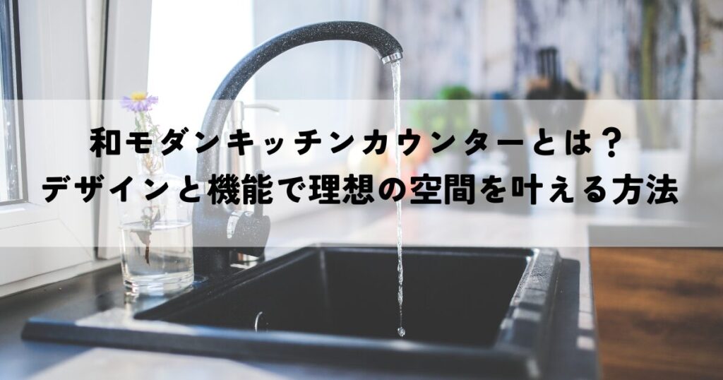 和モダンキッチンカウンターとは？デザインと機能で理想の空間を叶える方法