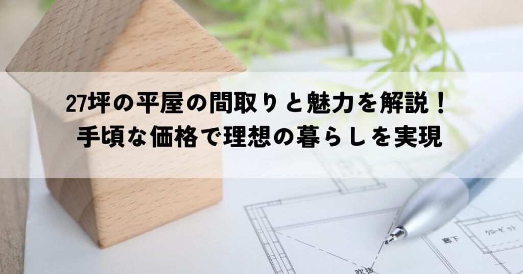 27坪の平屋の間取りと魅力を解説！手頃な価格で理想の暮らしを実現