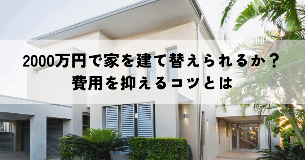 2000万円で家を建て替えられるか？費用を抑えるコツとは