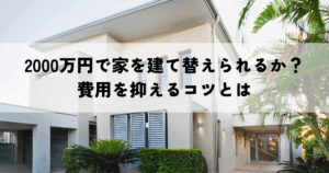 2000万円で家を建て替えられるか？費用を抑えるコツとは