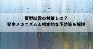 夏型結露の対策とは？発生メカニズムと根本的な予防策を解説