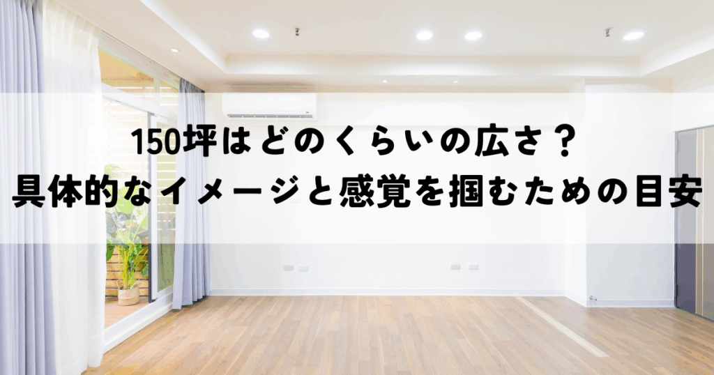 150坪はどのくらいの広さ？具体的なイメージと感覚を掴むための目安とは
