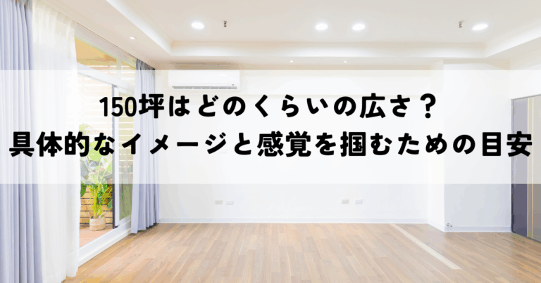 150坪はどのくらいの広さ？具体的なイメージと感覚を掴むための目安とは