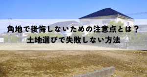 角地で後悔しないための注意点とは？土地選びで失敗しない方法