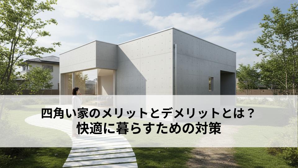 四角い家のメリットとデメリットとは？快適に暮らすための対策も解説